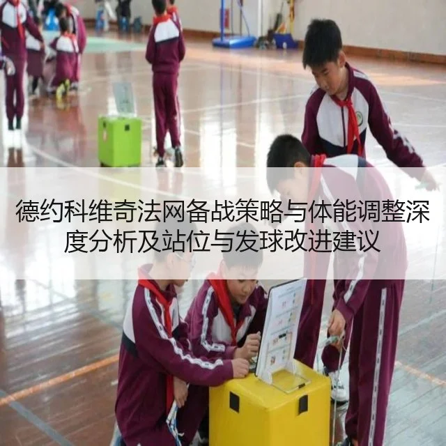 德约科维奇法网备战策略与体能调整深度分析及站位与发球改进建议